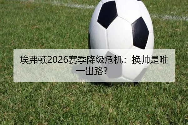 埃弗顿2026赛季降级危机：换帅是唯一出路？