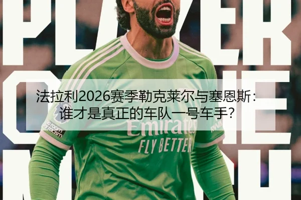法拉利2026赛季勒克莱尔与塞恩斯：谁才是真正的车队一号车手？