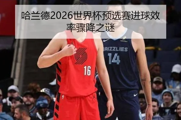 哈兰德2026世界杯预选赛进球效率骤降之谜