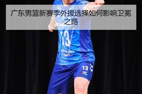 广东男篮新赛季外援选择如何影响卫冕之路