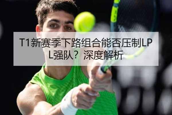 T1新赛季下路组合能否压制LPL强队？深度解析